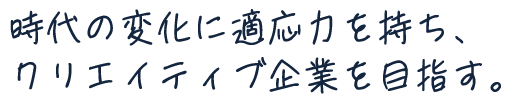 時代の変化に適応力を持ち、クリエイティブ企業を目指す。