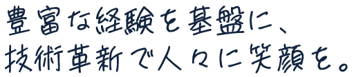 豊富な経験を基盤に、技術革新で人々に笑顔を。